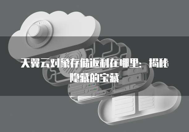 天翼云对象存储返利在哪里:揭秘隐藏的宝藏