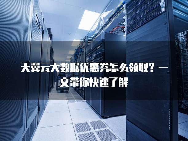 天翼云大数据优惠券怎么领取?一文带你快速了解