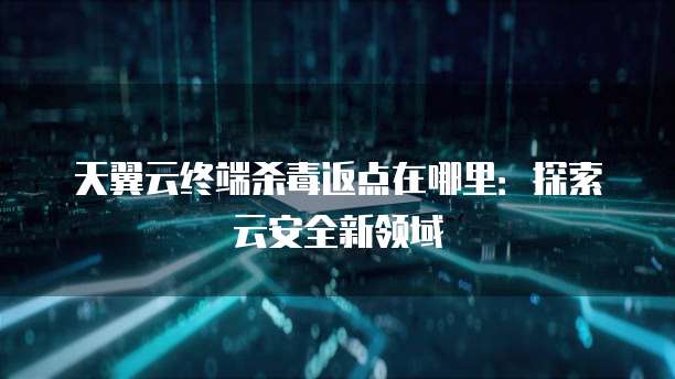 天翼云终端杀毒返点在哪里:探索云安全新领域