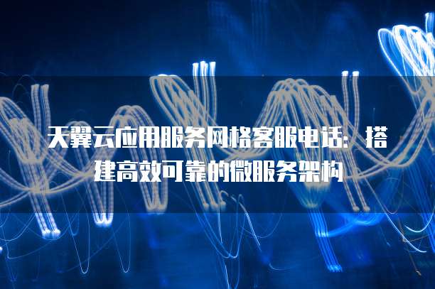 天翼云应用服务网格客服电话:搭建高效可靠的微服务架构