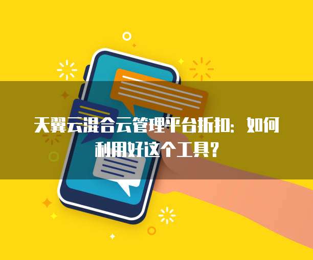 天翼云混合云管理平台折扣:如何利用好这个工具?