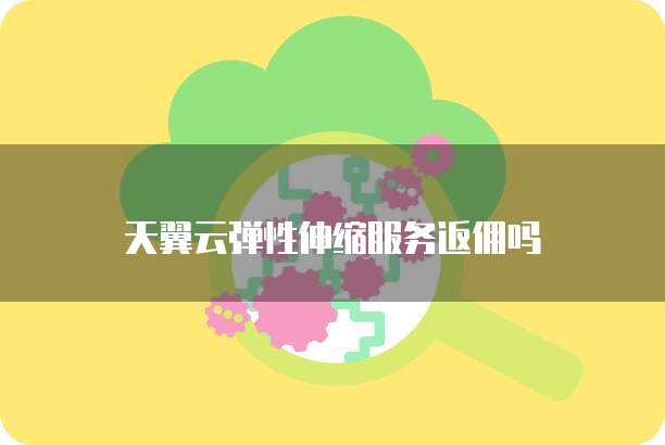 天翼云弹性伸缩服务返佣吗