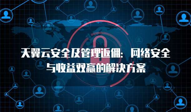 天翼云安全及管理返佣:网络安全与收益双赢的解决方案