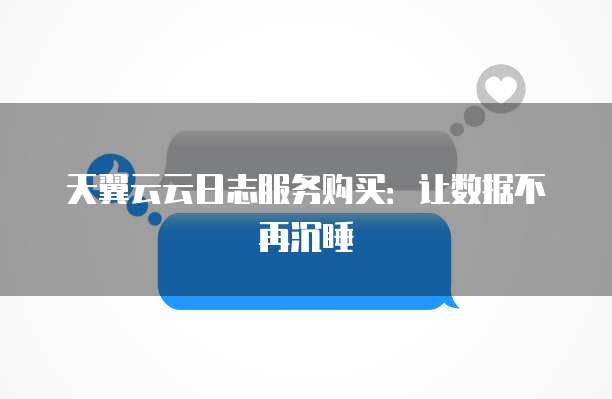 天翼云云日志服务购买:让数据不再沉睡