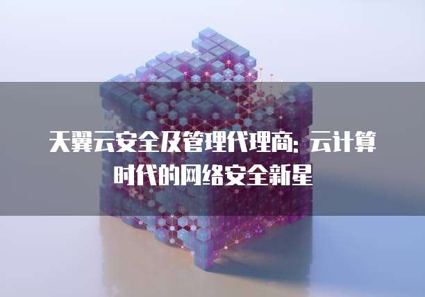 天翼云安全及管理代理商: 云计算时代的网络安全新星
