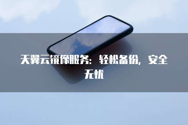 天翼云镜像服务:轻松备份,安全无忧