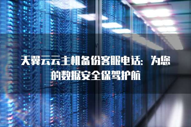 天翼云云主机备份客服电话:为您的数据安全保驾护航