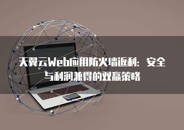 天翼云Web应用防火墙返利:安全与利润兼得的双赢策略