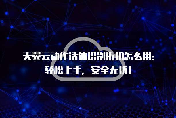 天翼云动作活体识别折扣怎么用:轻松上手,安全无忧!