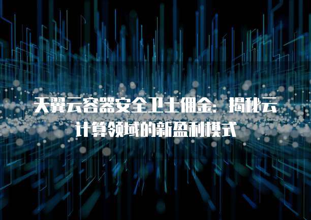 天翼云容器安全卫士佣金:揭秘云计算领域的新盈利模式
