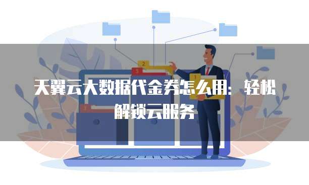 天翼云大数据代金券怎么用:轻松解锁云服务