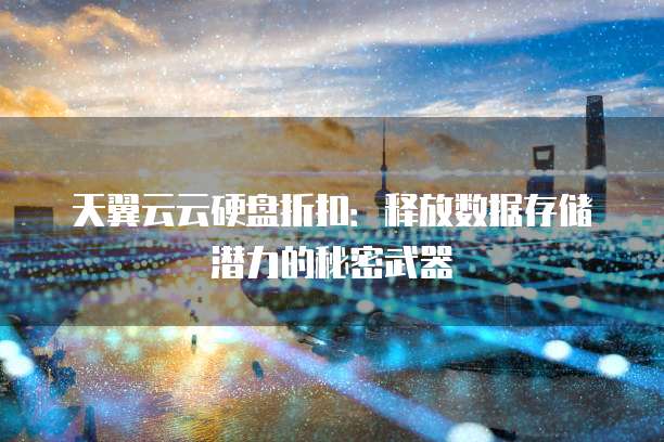 天翼云云硬盘折扣：释放数据存储潜力的秘密武器