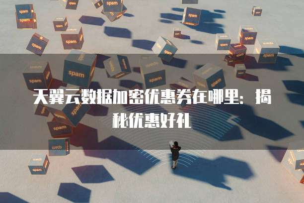 天翼云数据加密优惠券在哪里:揭秘优惠好礼