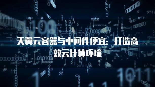 天翼云容器与中间件便宜:打造高效云计算环境