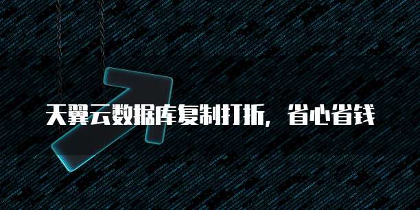 天翼云数据库复制打折,省心省钱