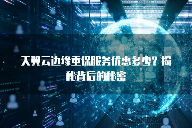 天翼云边缘重保服务优惠多少?揭秘背后的秘密