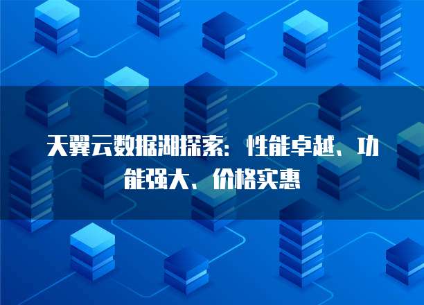 天翼云数据湖探索:性能卓越、功能强大、价格实惠