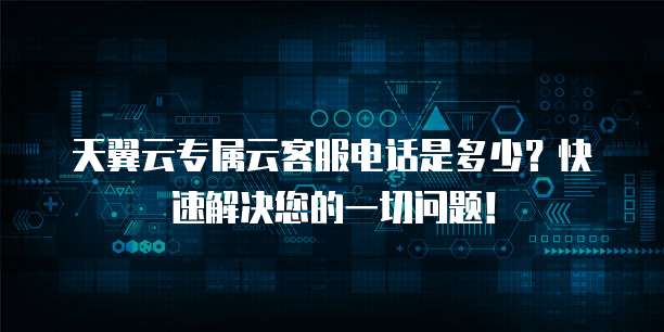 天翼云专属云客服电话是多少?快速解决您的一切问题!