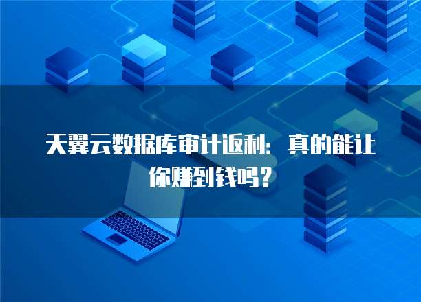 天翼云数据库审计返利:真的能让你赚到钱吗?