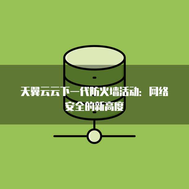 天翼云云下一代防火墙活动:网络安全的新高度