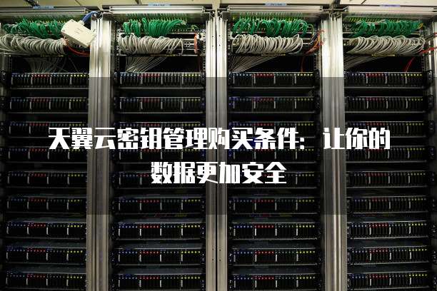 天翼云密钥管理购买条件：让你的数据更加安全