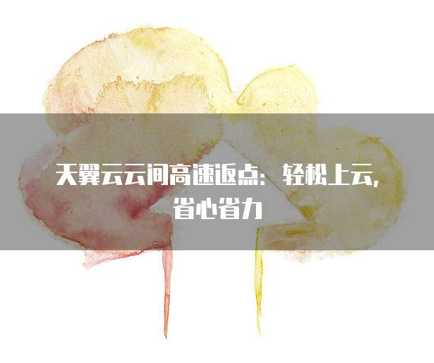 天翼云云间高速返点:轻松上云,省心省力