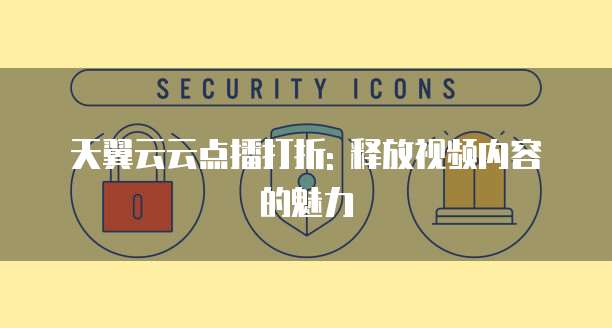 天翼云云点播打折: 释放视频内容的魅力
