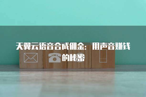 天翼云语音合成佣金：用声音赚钱的秘密
