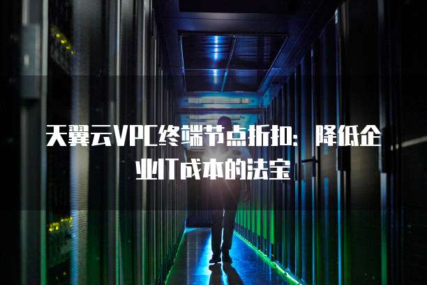 天翼云VPC终端节点折扣:降低企业IT成本的法宝