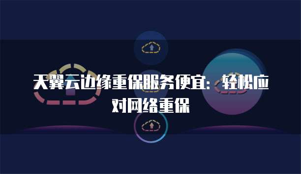 天翼云边缘重保服务便宜：轻松应对网络重保