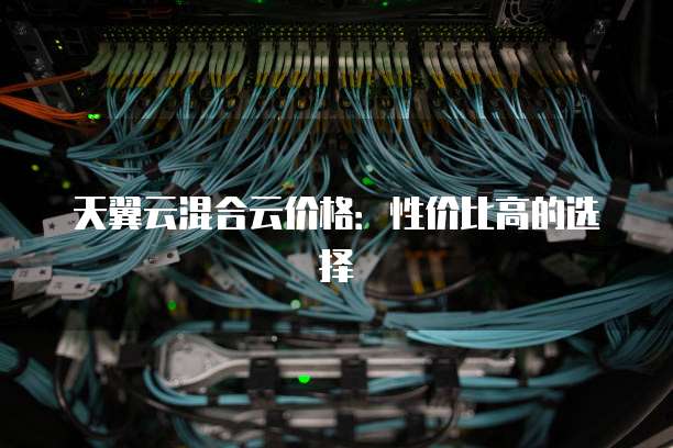 天翼云混合云价格:性价比高的选择