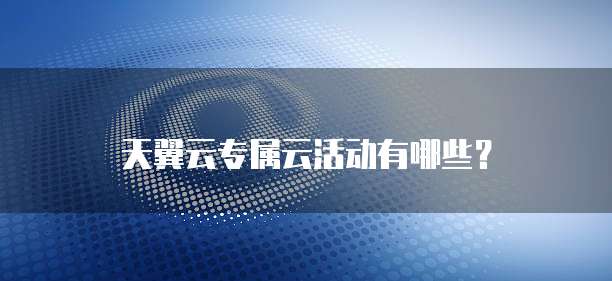 天翼云专属云活动有哪些？