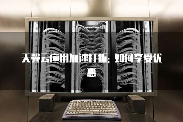 天翼云应用加速打折: 如何享受优惠