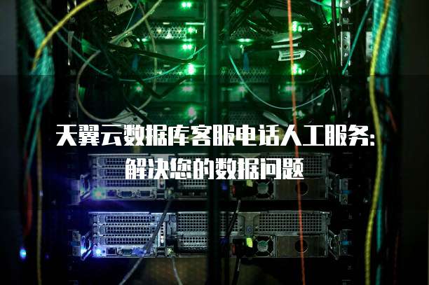 天翼云数据库客服电话人工服务:解决您的数据问题