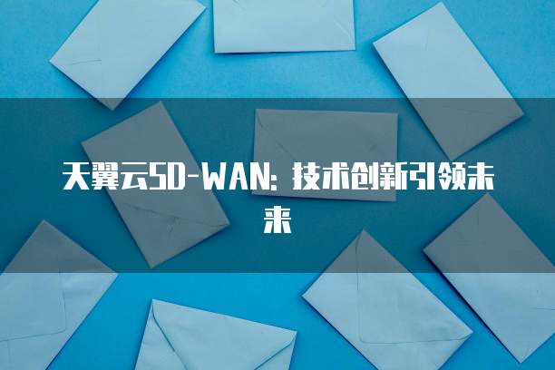 天翼云SD-WAN: 技术创新引领未来