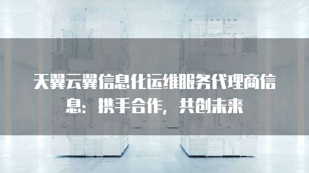 天翼云翼信息化运维服务代理商信息：携手合作，共创未来