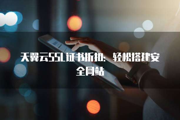 天翼云SSL证书折扣:轻松搭建安全网站