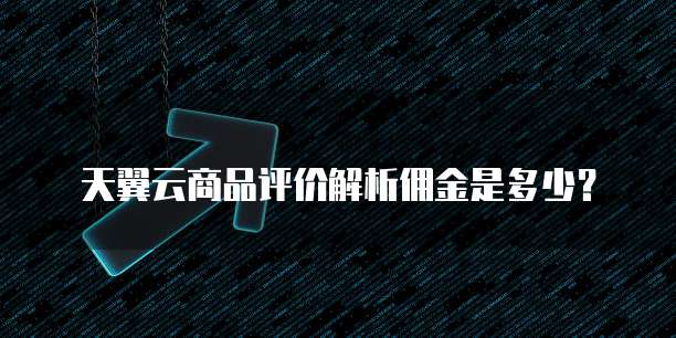 天翼云商品评价解析佣金是多少？