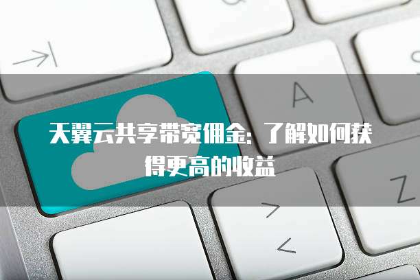 天翼云共享带宽佣金: 了解如何获得更高的收益