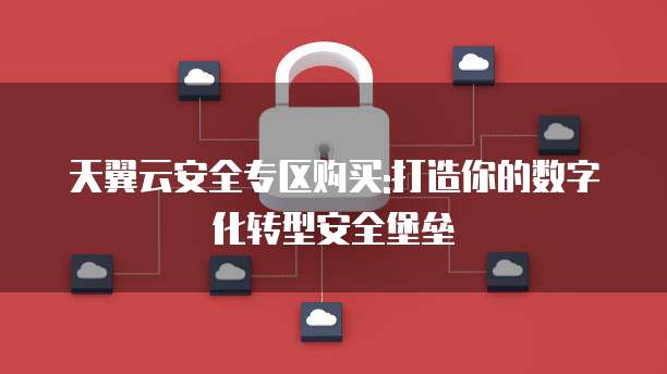天翼云安全专区购买:打造你的数字化转型安全堡垒