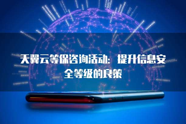天翼云等保咨询活动:提升信息安全等级的良策
