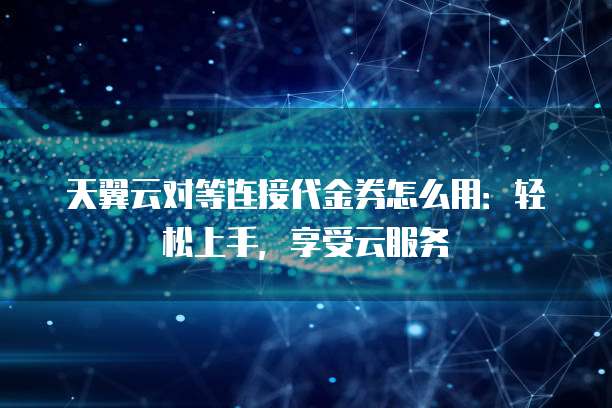 天翼云对等连接代金券怎么用:轻松上手,享受云服务