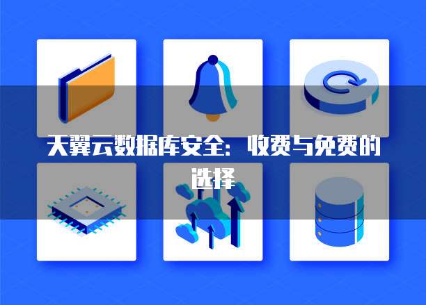 天翼云数据库安全:收费与免费的选择