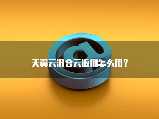 天翼云混合云返佣怎么用？