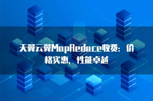 天翼云翼MapReduce收费:价格实惠,性能卓越