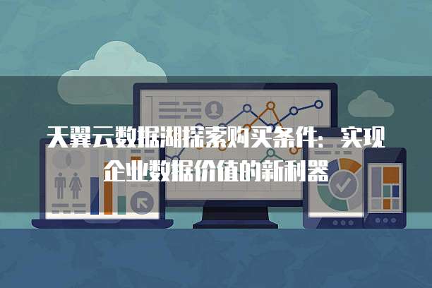 天翼云数据湖探索购买条件:实现企业数据价值的新利器