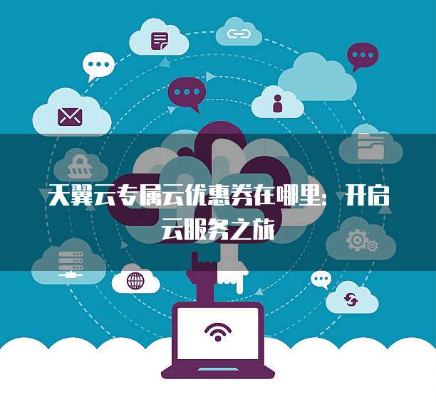 天翼云专属云优惠券在哪里:开启云服务之旅