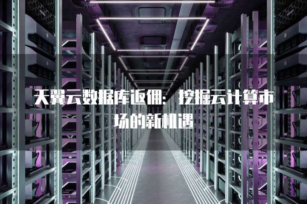天翼云数据库返佣:挖掘云计算市场的新机遇