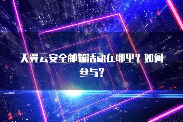天翼云安全邮箱活动在哪里？如何参与？