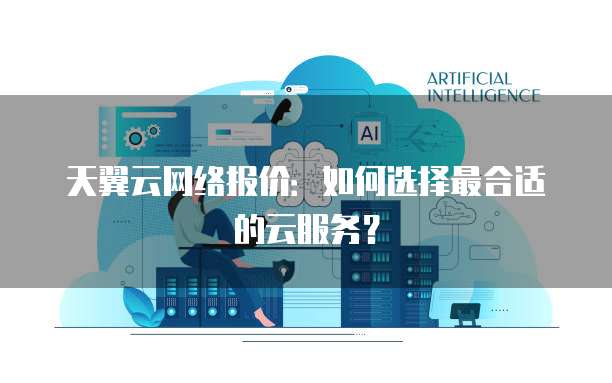 天翼云网络报价:如何选择最合适的云服务?